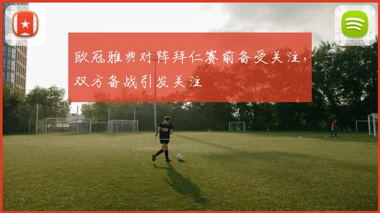 欧冠雅典对阵拜仁赛前备受关注，双方备战引发关注