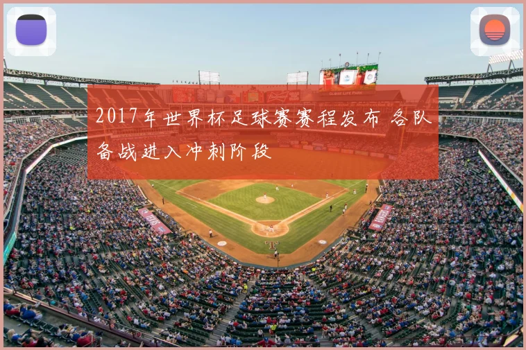 2017年世界杯足球赛赛程发布 各队备战进入冲刺阶段